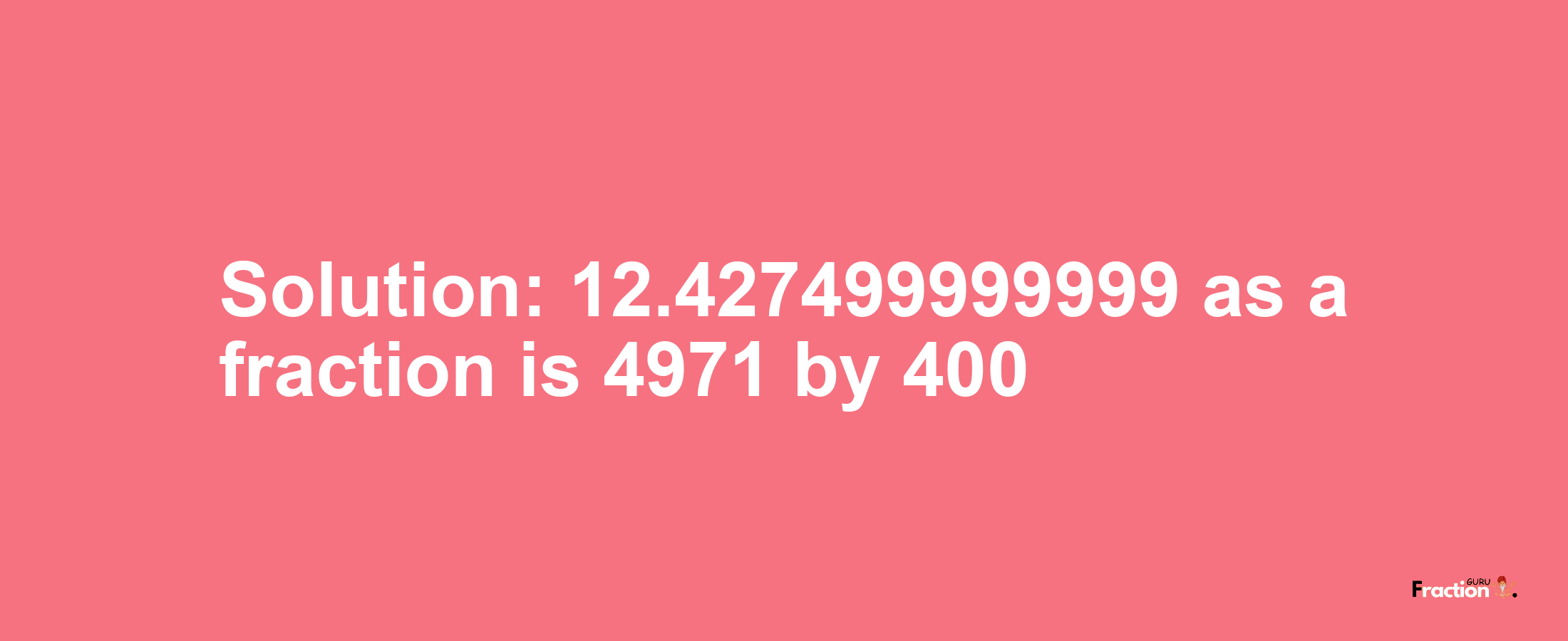 Solution:12.427499999999 as a fraction is 4971/400